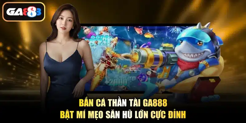 Bắn Cá Thần Tài Ga888 - Bật Mí Mẹo Săn Hũ Lớn Cực Đỉnh