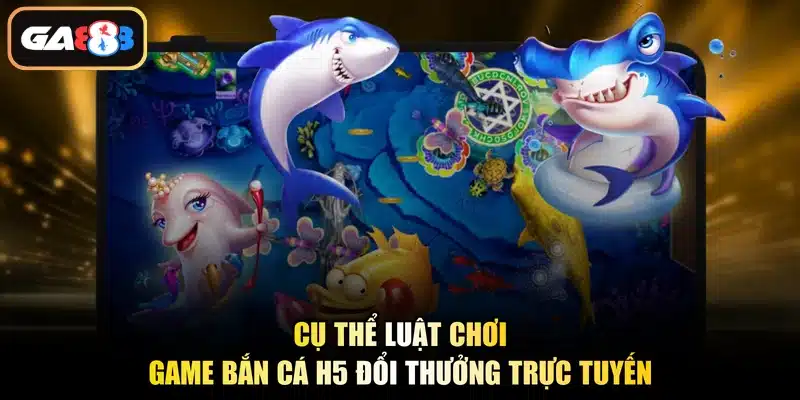 Cụ thể luật chơi game bắn cá H5 đổi thưởng trực tuyến