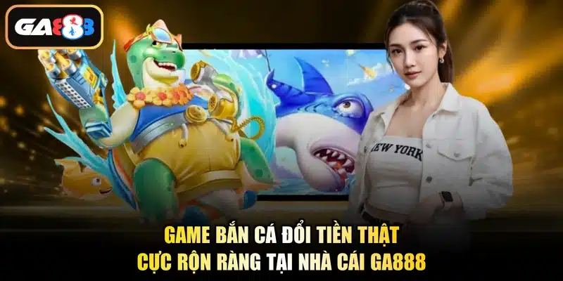Game Bắn Cá Đổi Tiền Thật Cực Rộn Ràng Tại Nhà Cái Ga888