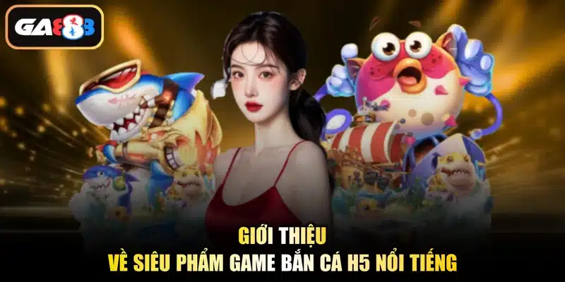Giới thiệu về siêu phẩm game bắn cá H5 nổi tiếng