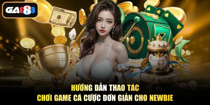 Hướng dẫn thao tác chơi game cá cược đơn giản cho newbie