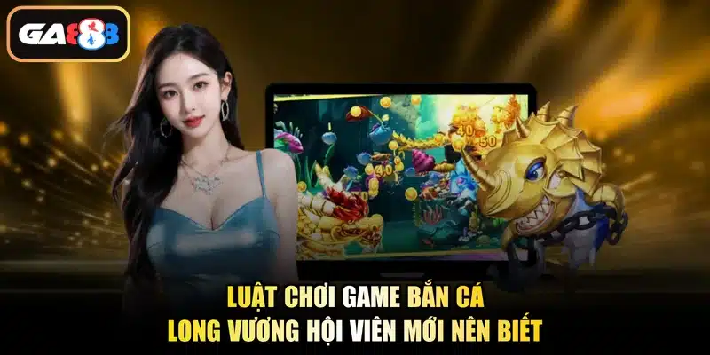 Luật chơi game bắn cá Long Vương hội viên mới nên biết