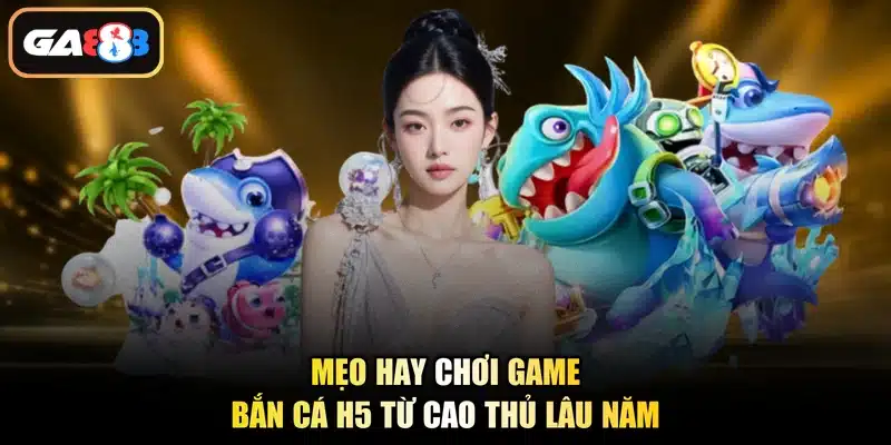 Mẹo hay chơi game bắn cá H5 từ cao thủ lâu năm
