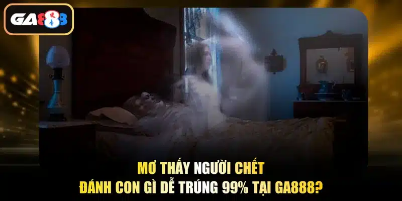 Mơ Thấy Người Chết Đánh Con Gì Dễ Trúng 99% Tại Ga888?