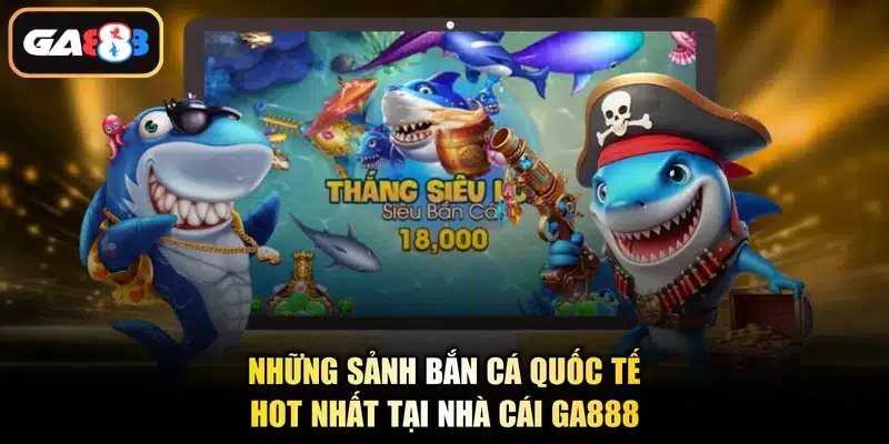 Những sảnh bắn cá quốc tế hot nhất tại nhà cái Ga888