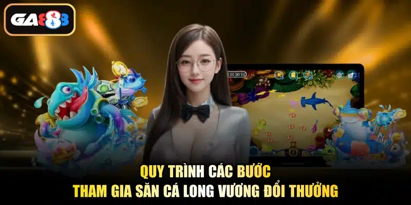 Quy trình các bước tham gia săn cá Long Vương đổi thưởng