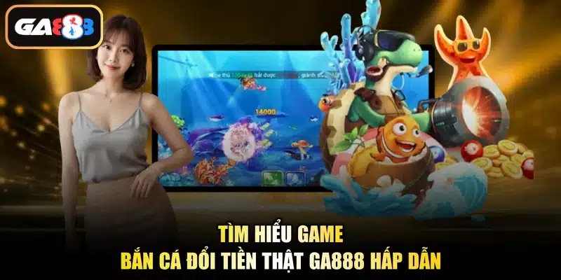 Tìm hiểu game bắn cá đổi tiền thật Ga888 hấp dẫn