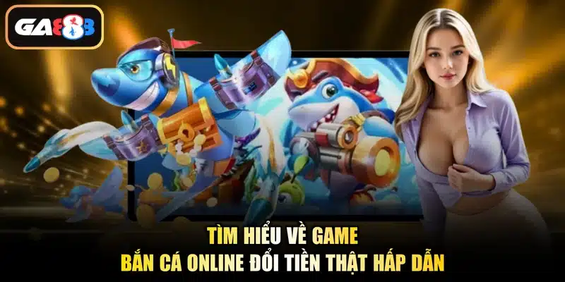 Tìm hiểu về game bắn cá online đổi tiền thật hấp dẫn