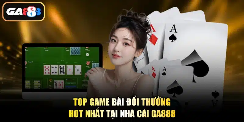 Top game bài đổi thưởng hot nhất tại nhà cái Ga888
